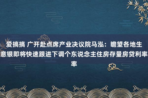 爱搞搞 广开赴点席产业决议院马泓：瞻望各地生意银即将快速跟进下调个东说念主住房存量房贷利率