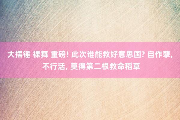 大摆锤 裸舞 重磅! 此次谁能救好意思国? 自作孽， 不行活， 莫得第二根救命稻草