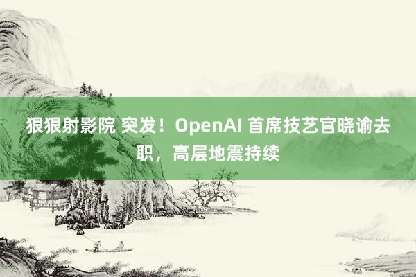 狠狠射影院 突发！OpenAI 首席技艺官晓谕去职，高层地震持续