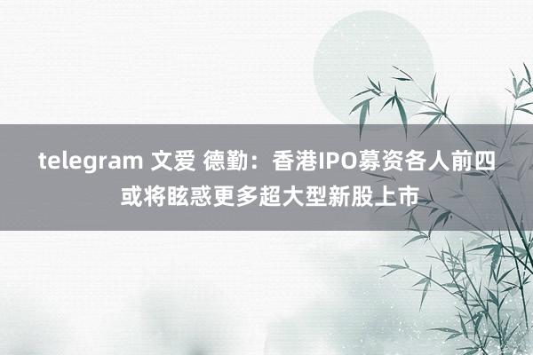 telegram 文爱 德勤：香港IPO募资各人前四 或将眩惑更多超大型新股上市