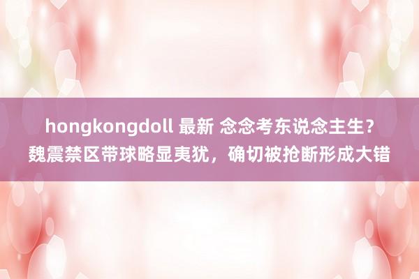 hongkongdoll 最新 念念考东说念主生？魏震禁区带球略显夷犹，确切被抢断形成大错