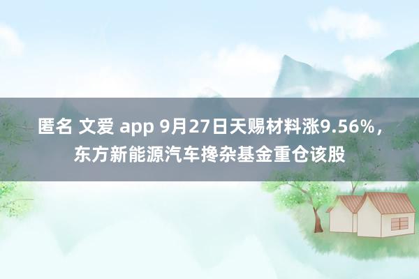 匿名 文爱 app 9月27日天赐材料涨9.56%，东方新能源汽车搀杂基金重仓该股