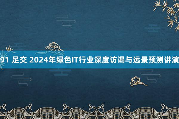 91 足交 2024年绿色IT行业深度访谒与远景预测讲演