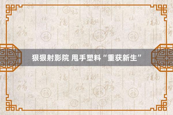 狠狠射影院 甩手塑料“重获新生”