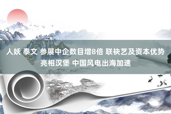 人妖 泰文 参展中企数目增8倍 联袂艺及资本优势亮相汉堡 中国风电出海加速