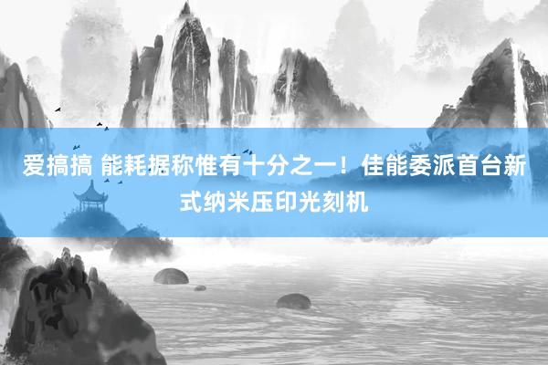 爱搞搞 能耗据称惟有十分之一！佳能委派首台新式纳米压印光刻机