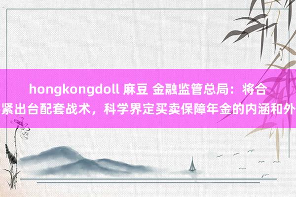 hongkongdoll 麻豆 金融监管总局：将合手紧出台配套战术，科学界定买卖保障年金的内涵和外延