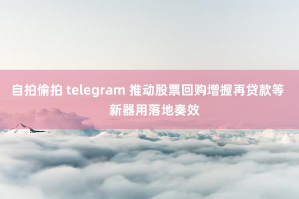 自拍偷拍 telegram 推动股票回购增握再贷款等    新器用落地奏效