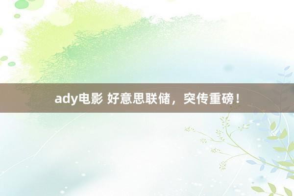 ady电影 好意思联储，突传重磅！