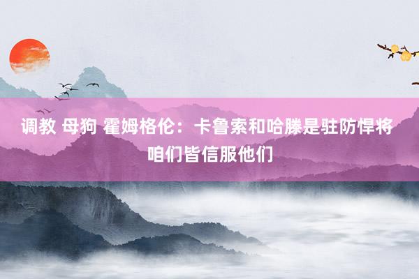 调教 母狗 霍姆格伦：卡鲁索和哈滕是驻防悍将 咱们皆信服他们