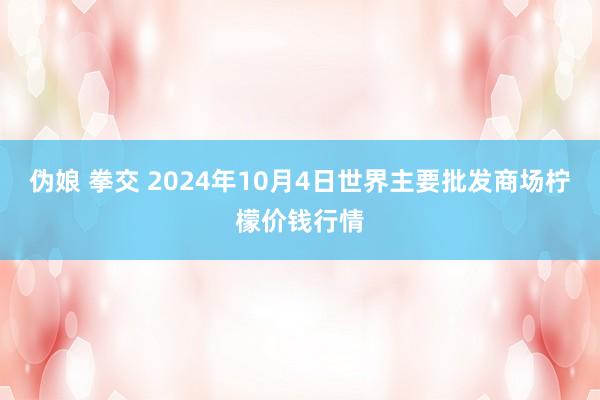 伪娘 拳交 2024年10月4日世界主要批发商场柠檬价钱行情