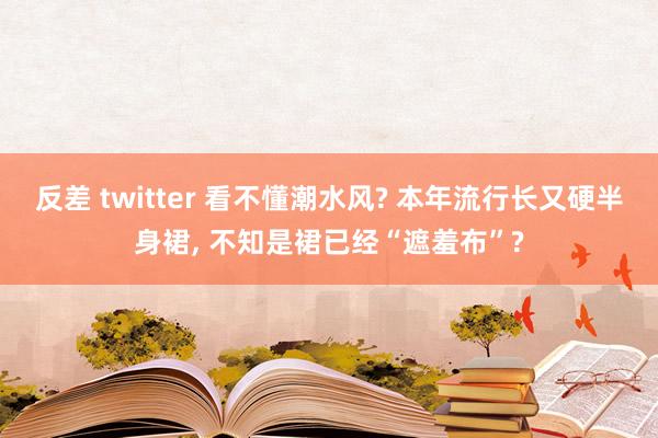 反差 twitter 看不懂潮水风? 本年流行长又硬半身裙， 不知是裙已经“遮羞布”?