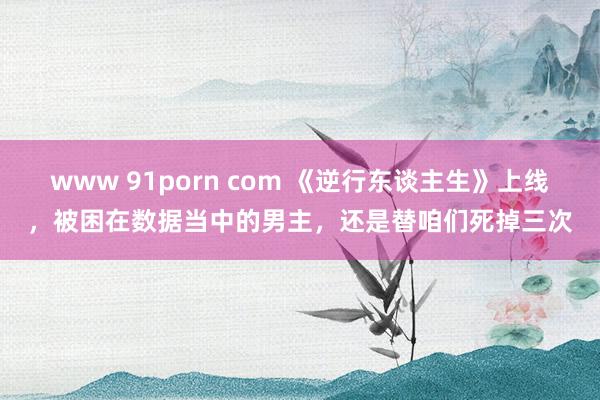 www 91porn com 《逆行东谈主生》上线，被困在数据当中的男主，还是替咱们死掉三次