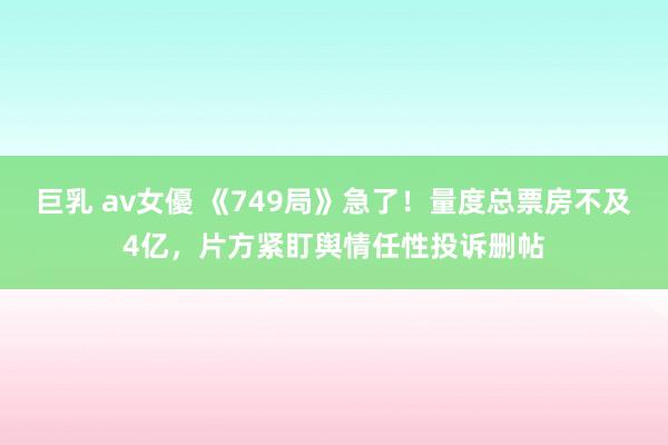 巨乳 av女優 《749局》急了！量度总票房不及4亿，片方紧盯舆情任性投诉删帖