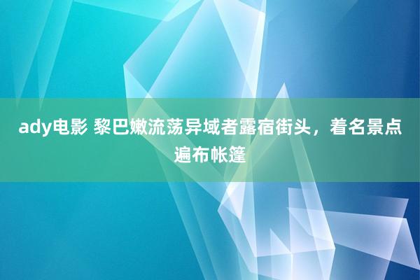 ady电影 黎巴嫩流荡异域者露宿街头，着名景点遍布帐篷