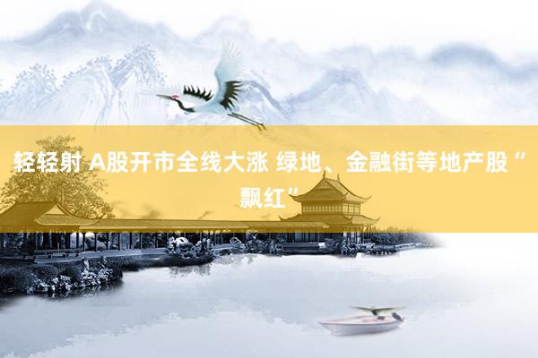 轻轻射 A股开市全线大涨 绿地、金融街等地产股“飘红”