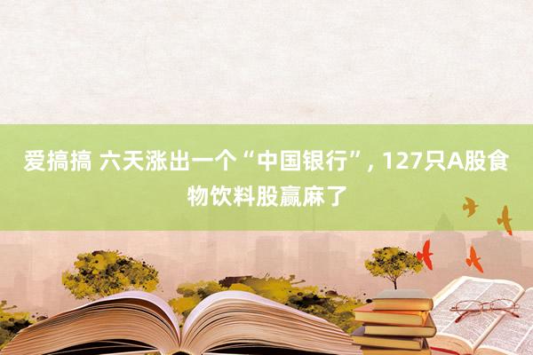 爱搞搞 六天涨出一个“中国银行”， 127只A股食物饮料股赢麻了