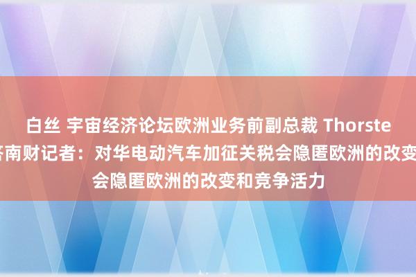 白丝 宇宙经济论坛欧洲业务前副总裁 Thorsten Jelinek答南财记者：对华电动汽车加征关税会隐匿欧洲的改变和竞争活力