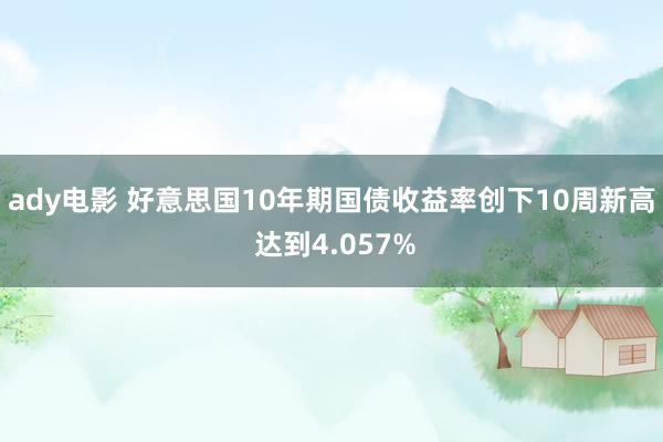 ady电影 好意思国10年期国债收益率创下10周新高 达到4.057%