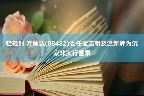 轻轻射 万励达(08482)委任谭志明及温新辉为沉寂非实行董事