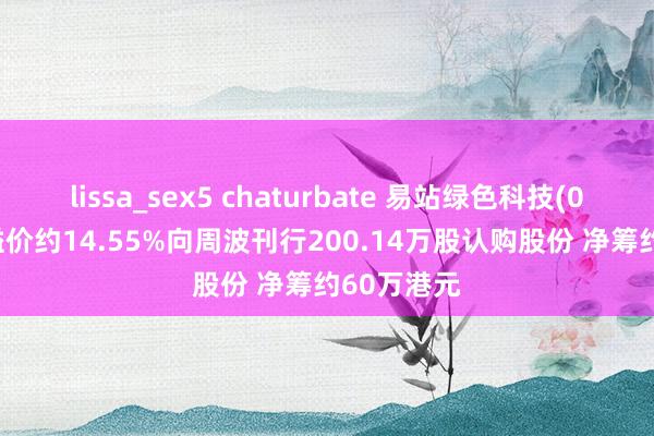 lissa_sex5 chaturbate 易站绿色科技(08475)拟溢价约14.55%向周波刊行200.14万股认购股份 净筹约60万港元