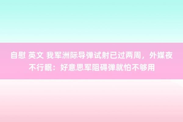 自慰 英文 我军洲际导弹试射已过两周，外媒夜不行眠：好意思军阻碍弹就怕不够用