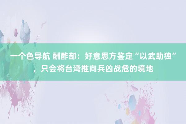 一个色导航 酬酢部：好意思方鉴定“以武助独”，只会将台湾推向兵凶战危的境地