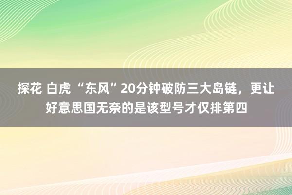 探花 白虎 “东风”20分钟破防三大岛链，更让好意思国无奈的是该型号才仅排第四