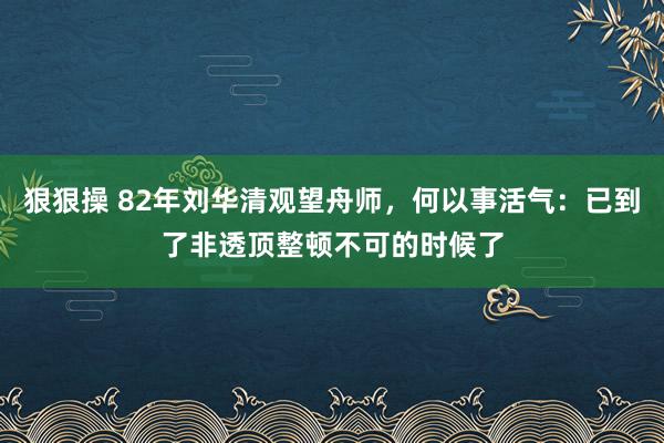 狠狠操 82年刘华清观望舟师，何以事活气：已到了非透顶整顿不可的时候了