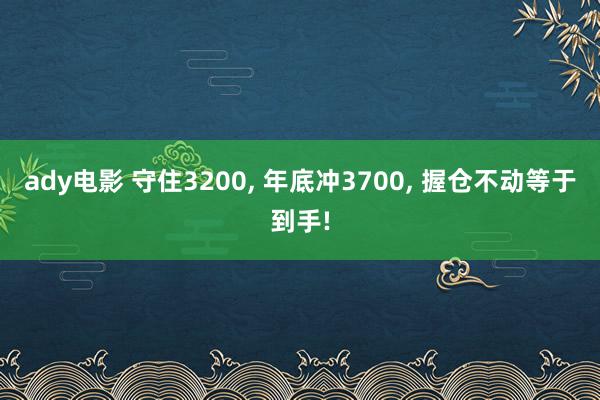 ady电影 守住3200， 年底冲3700， 握仓不动等于到手!