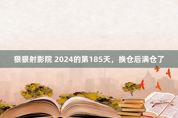 狠狠射影院 2024的第185天，换仓后满仓了