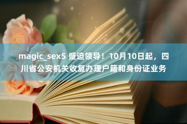 magic_sex5 蹙迫领导！10月10日起，四川省公安机关收复办理户籍和身份证业务