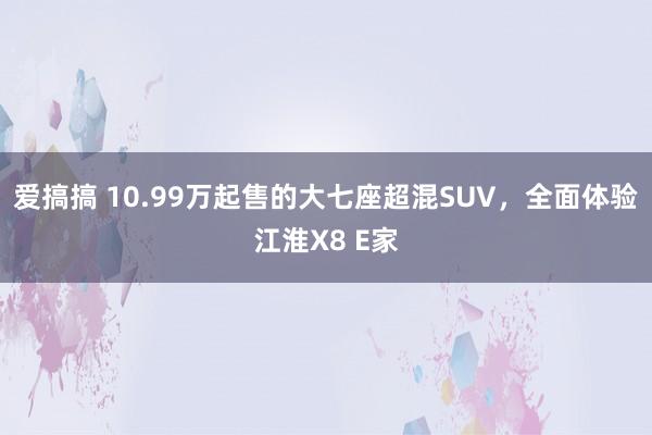 爱搞搞 10.99万起售的大七座超混SUV，全面体验江淮X8 E家