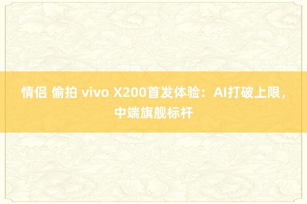 情侣 偷拍 vivo X200首发体验：AI打破上限，中端旗舰标杆