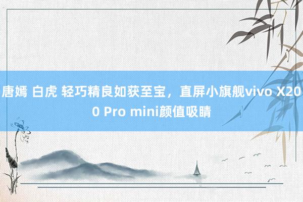 唐嫣 白虎 轻巧精良如获至宝，直屏小旗舰vivo X200 Pro mini颜值吸睛