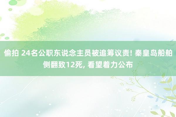 偷拍 24名公职东说念主员被追筹议责! 秦皇岛船舶侧翻致12死， 看望着力公布