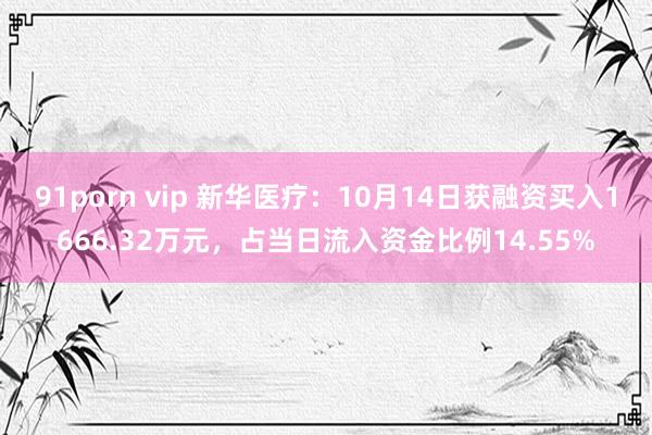 91porn vip 新华医疗：10月14日获融资买入1666.32万元，占当日流入资金比例14.55%