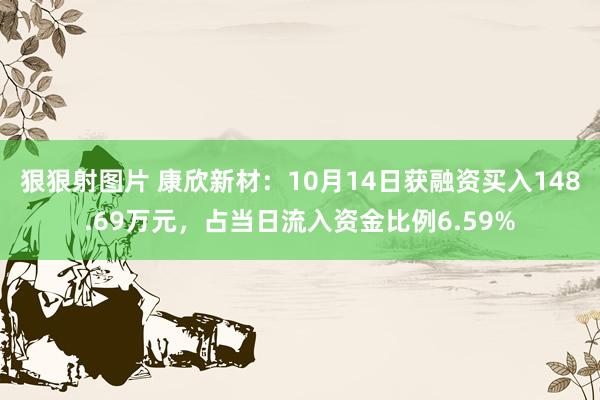 狠狠射图片 康欣新材：10月14日获融资买入148.69万元，占当日流入资金比例6.59%