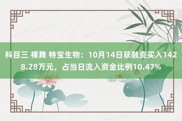 科目三 裸舞 特宝生物：10月14日获融资买入1428.28万元，占当日流入资金比例10.47%