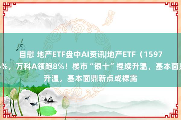 自慰 地产ETF盘中AI资讯|地产ETF（159707）高涨逾5%，万科A领跑8%！楼市“银十”捏续升温，基本面鼎新点或裸露