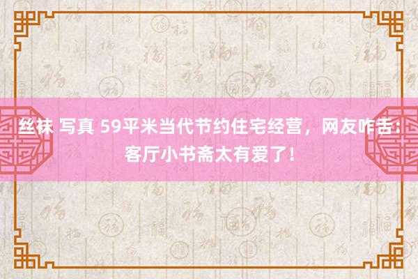 丝袜 写真 59平米当代节约住宅经营，网友咋舌：客厅小书斋太有爱了！