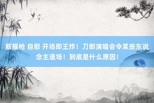 筋膜枪 自慰 开场即王炸！刀郎演唱会令某些东说念主退场！到底是什么原因！