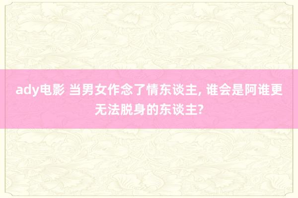 ady电影 当男女作念了情东谈主， 谁会是阿谁更无法脱身的东谈主?