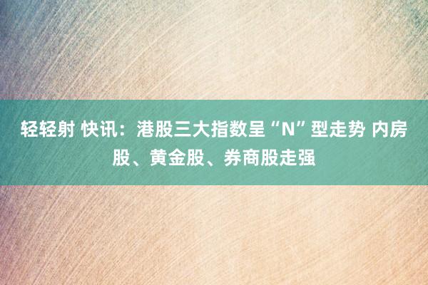 轻轻射 快讯：港股三大指数呈“N”型走势 内房股、黄金股、券商股走强