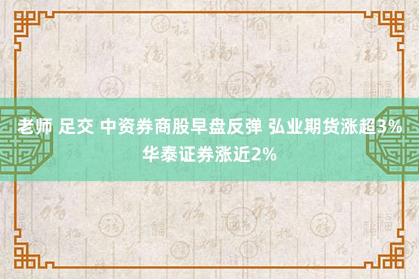 老师 足交 中资券商股早盘反弹 弘业期货涨超3%华泰证券涨近2%