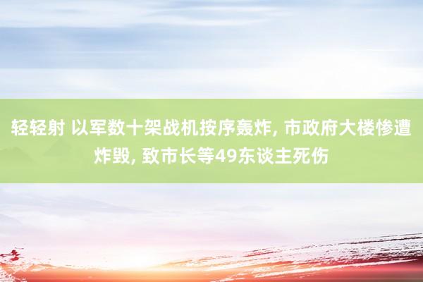 轻轻射 以军数十架战机按序轰炸， 市政府大楼惨遭炸毁， 致市长等49东谈主死伤