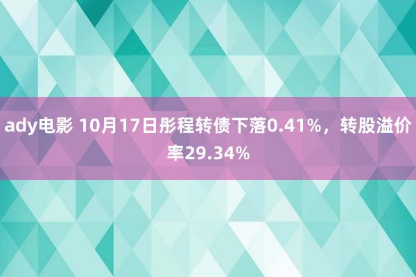 ady电影 10月17日彤程转债下落0.41%，转股溢价率29.34%