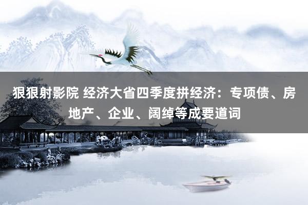 狠狠射影院 经济大省四季度拼经济：专项债、房地产、企业、阔绰等成要道词