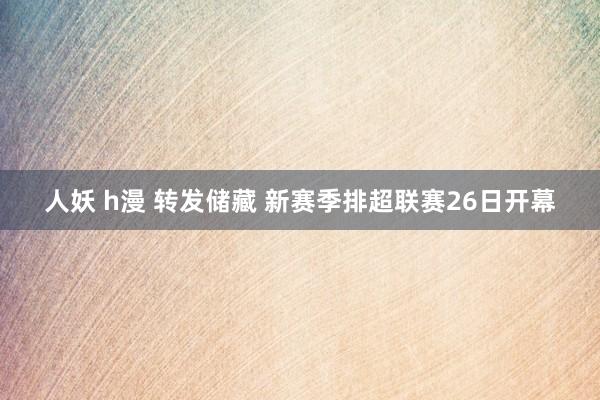 人妖 h漫 转发储藏 新赛季排超联赛26日开幕