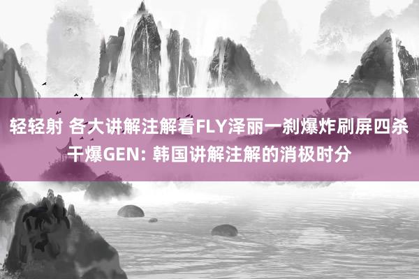 轻轻射 各大讲解注解看FLY泽丽一刹爆炸刷屏四杀干爆GEN: 韩国讲解注解的消极时分